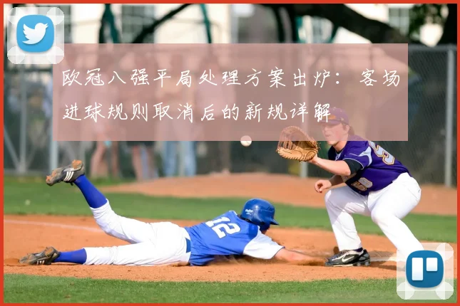 欧冠八强平局处理方案出炉：客场进球规则取消后的新规详解