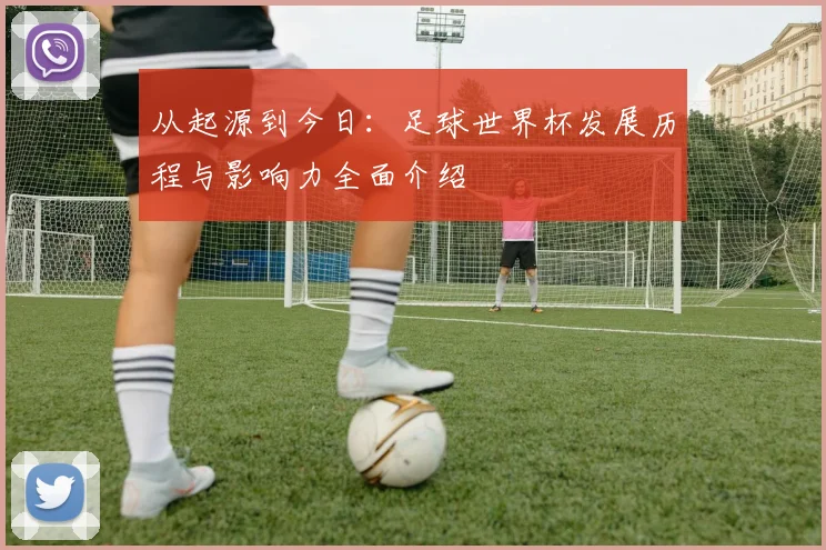 从起源到今日：足球世界杯发展历程与影响力全面介绍