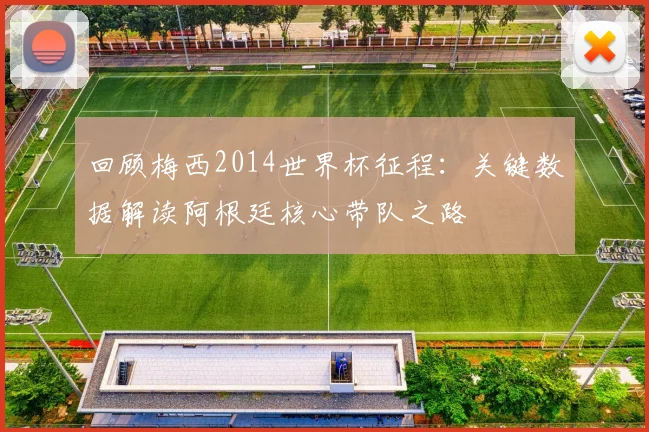 回顾梅西2014世界杯征程：关键数据解读阿根廷核心带队之路