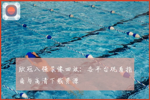 欧冠八强录像回放：各平台观看指南与高清下载资源