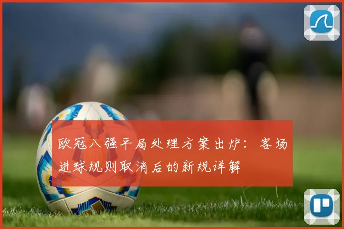 欧冠八强平局处理方案出炉：客场进球规则取消后的新规详解