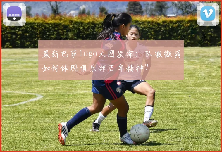 最新巴萨logo大图发布：队徽微调如何体现俱乐部百年精神？