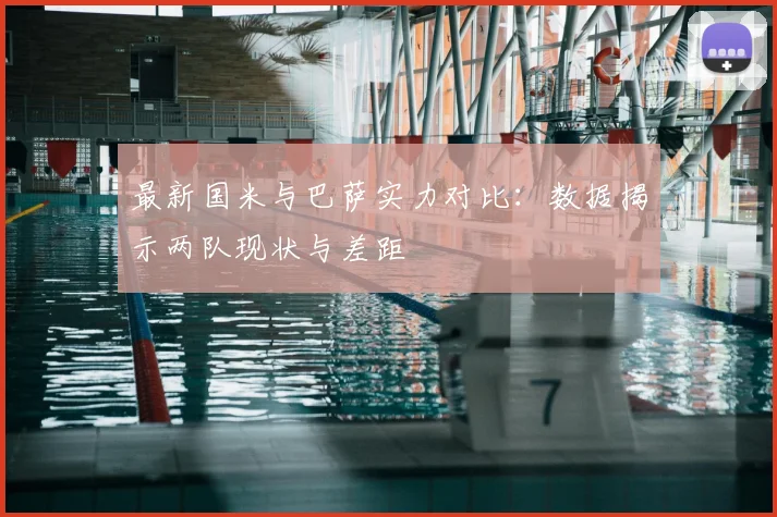 最新国米与巴萨实力对比：数据揭示两队现状与差距