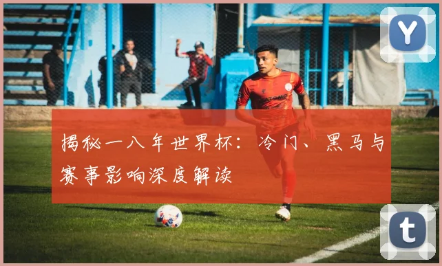 揭秘一八年世界杯：冷门、黑马与赛事影响深度解读
